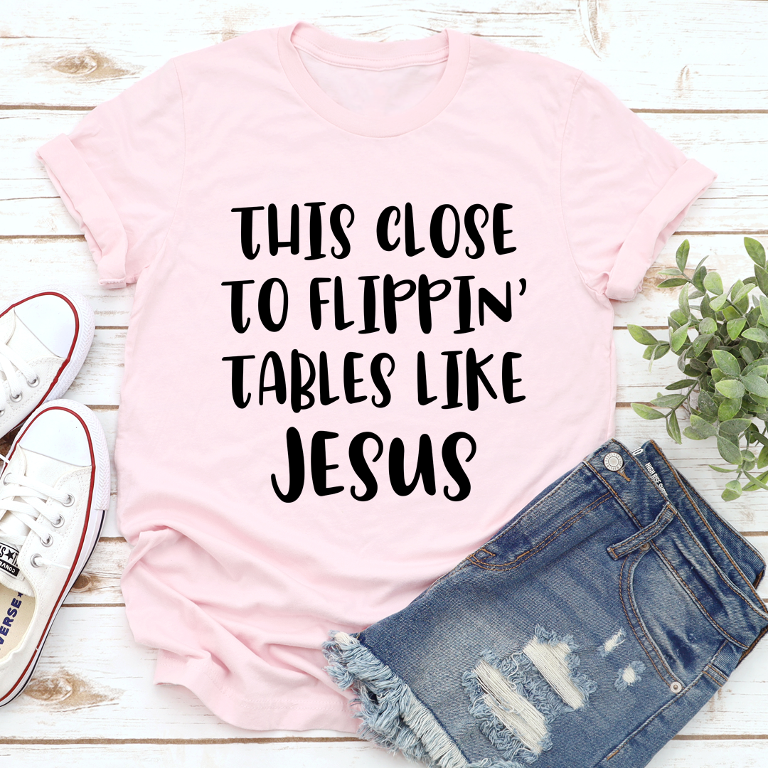 This Close to Flippin' Tables Like Jesus T-Shirt